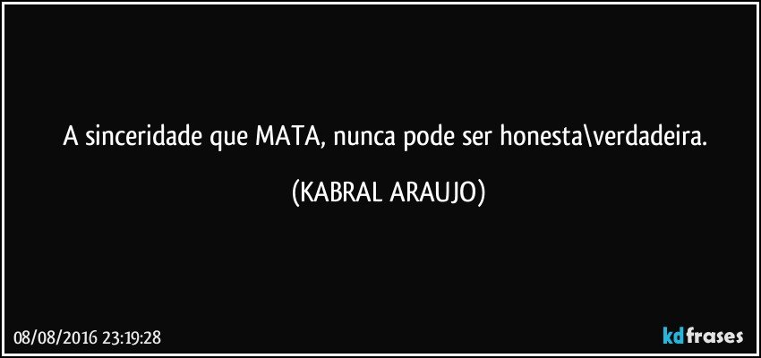 A sinceridade que MATA, nunca pode ser honesta\verdadeira. (KABRAL ARAUJO)