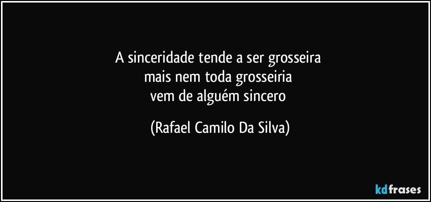 A sinceridade tende a ser grosseira 
mais nem toda grosseiria 
vem de alguém sincero (Rafael Camilo Da Silva)