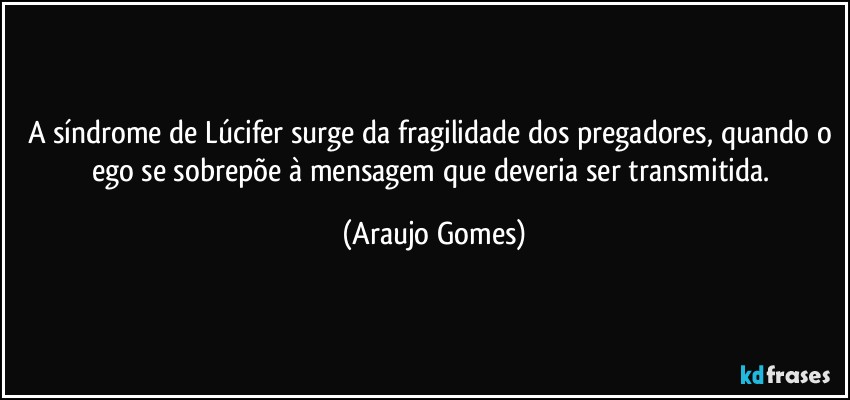 A síndrome de Lúcifer surge da fragilidade dos pregadores, quando o ego se sobrepõe à mensagem que deveria ser transmitida. (Araujo Gomes)