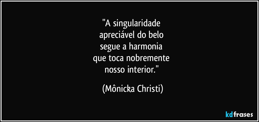 "A  singularidade 
apreciável do belo 
segue a harmonia 
que toca nobremente 
nosso interior." (Mônicka Christi)