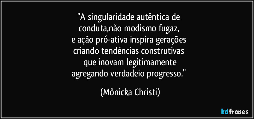 "A singularidade autêntica de 
conduta,não modismo fugaz, 
e ação pró-ativa inspira gerações 
criando tendências construtivas 
que inovam legitimamente
agregando verdadeio progresso." (Mônicka Christi)