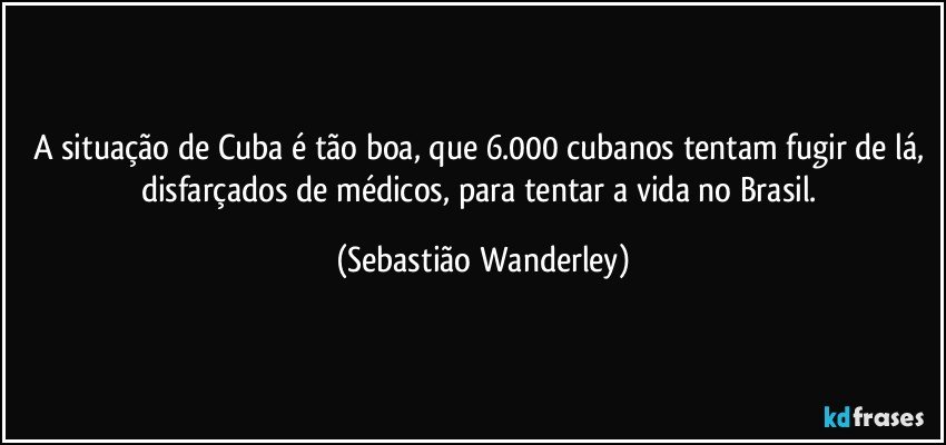 A situação de Cuba é tão boa, que 6.000 cubanos tentam fugir de lá, disfarçados de médicos, para tentar a vida no Brasil. (Sebastião Wanderley)