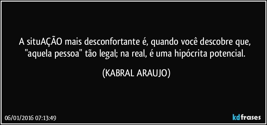 A situAÇÃO mais desconfortante é, quando você descobre que, "aquela pessoa" tão legal; na real, é uma hipócrita potencial. (KABRAL ARAUJO)