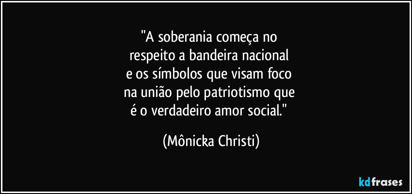 "A soberania começa no 
respeito a bandeira nacional 
e os símbolos que visam foco 
na união pelo patriotismo que 
é o verdadeiro amor social." (Mônicka Christi)