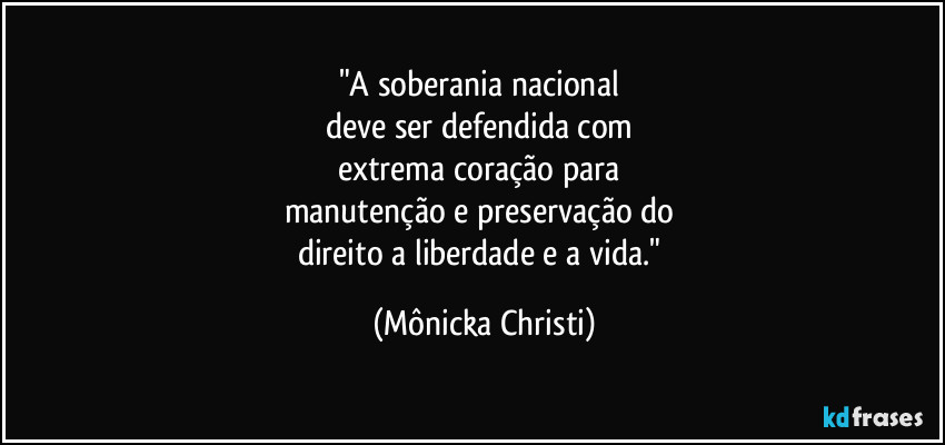 "A soberania nacional 
deve ser defendida com 
extrema coração para 
manutenção e preservação do 
direito a liberdade e a vida." (Mônicka Christi)