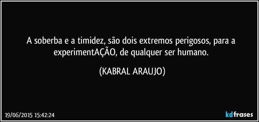 A soberba e a timidez, são dois extremos perigosos, para a experimentAÇÃO, de qualquer ser humano. (KABRAL ARAUJO)