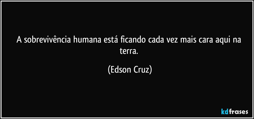 A sobrevivência humana está ficando cada vez mais cara aqui na terra. (Edson Cruz)