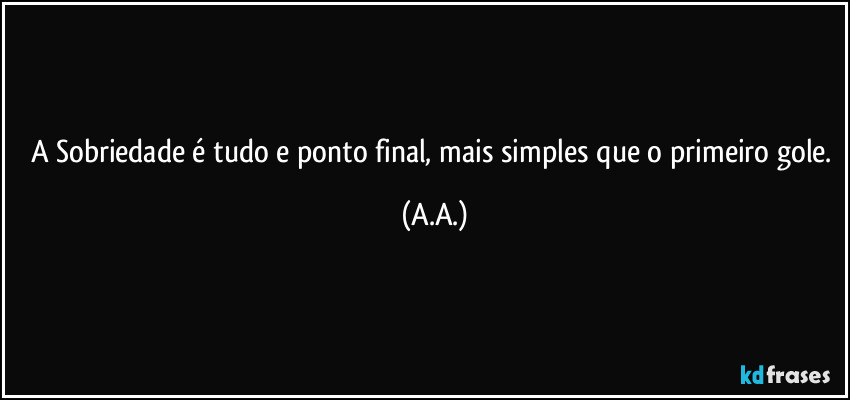 A Sobriedade é tudo e ponto final, mais simples que o primeiro gole. (A.A.)