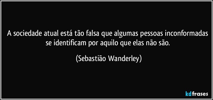A sociedade atual está tão falsa que algumas pessoas inconformadas se identificam por aquilo que elas não são. (Sebastião Wanderley)