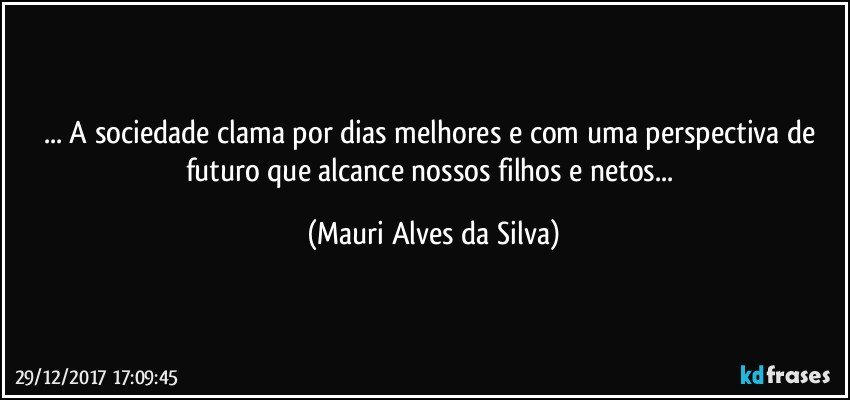 ... A sociedade clama por dias melhores e com uma perspectiva de futuro que alcance nossos filhos e netos... (Mauri Alves da Silva)