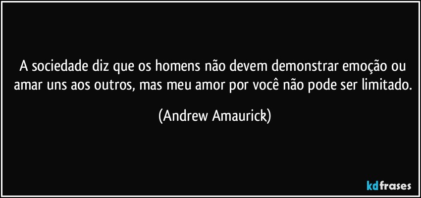 A sociedade diz que os homens não devem demonstrar emoção ou amar uns aos outros, mas meu amor por você não pode ser limitado. (Andrew Amaurick)