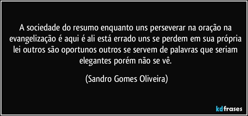 A sociedade do resumo enquanto uns perseverar na oração na evangelização  é aqui é ali está errado uns se perdem em sua própria lei outros são oportunos outros se servem de palavras que seriam elegantes porém não se vê. (Sandro Gomes Oliveira)