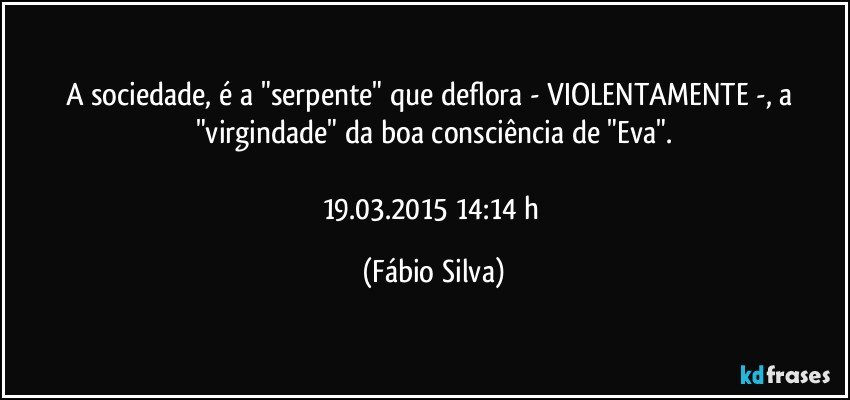 A sociedade, é a "serpente" que deflora - VIOLENTAMENTE -, a "virgindade" da boa consciência de "Eva".

19.03.2015   14:14 h (Fábio Silva)