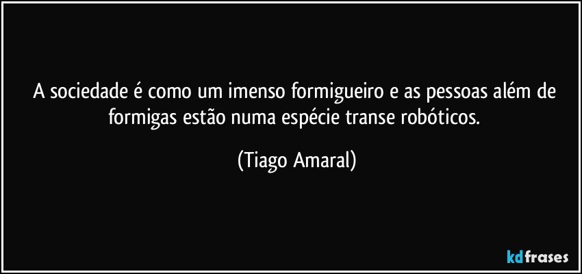 A sociedade é como um imenso formigueiro e as pessoas além de formigas estão numa espécie transe robóticos. (Tiago Amaral)