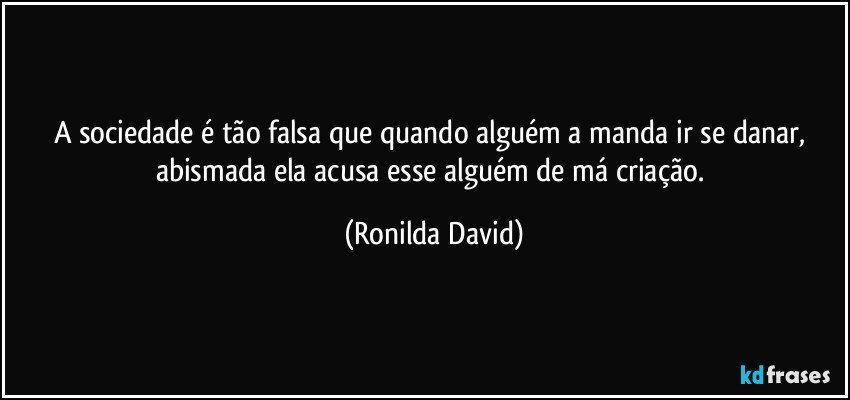 A sociedade é tão falsa que quando alguém a manda ir se danar, abismada ela acusa esse alguém de má criação. (Ronilda David)