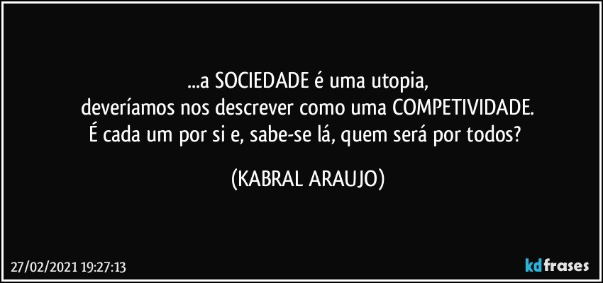 ...a SOCIEDADE é uma utopia,
deveríamos nos descrever como uma COMPETIVIDADE.
É cada um por si e, sabe-se lá, quem será por todos? (KABRAL ARAUJO)