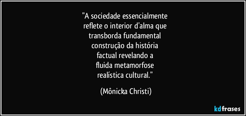 "A sociedade essencialmente 
reflete o interior d'alma que 
transborda fundamental 
construção da história 
factual revelando a 
fluida metamorfose 
realística cultural." (Mônicka Christi)
