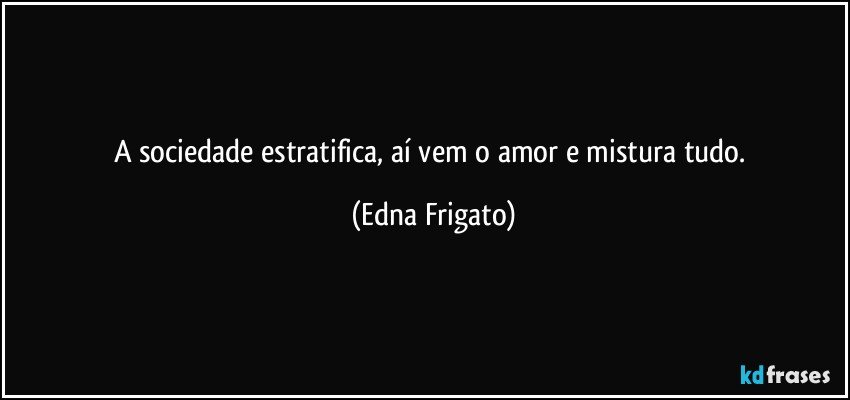 A sociedade estratifica, aí vem o amor e mistura tudo. (Edna Frigato)