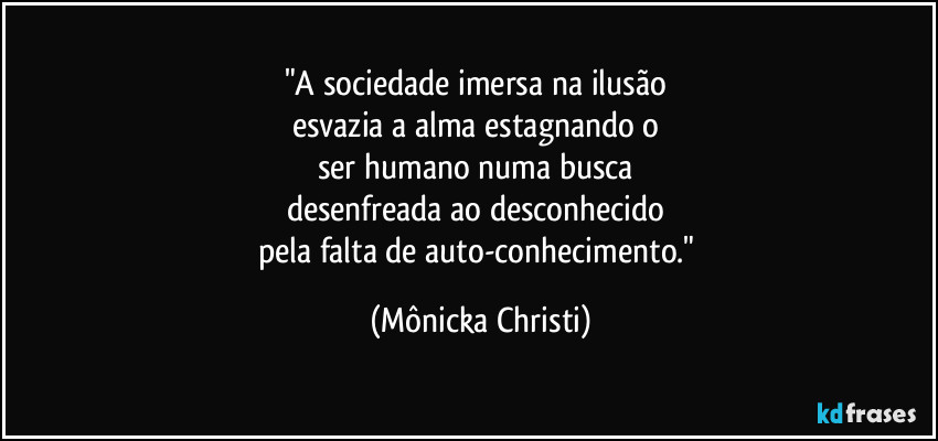 "A sociedade imersa na ilusão 
esvazia a alma estagnando o 
ser humano numa busca 
desenfreada ao desconhecido 
pela falta de auto-conhecimento." (Mônicka Christi)