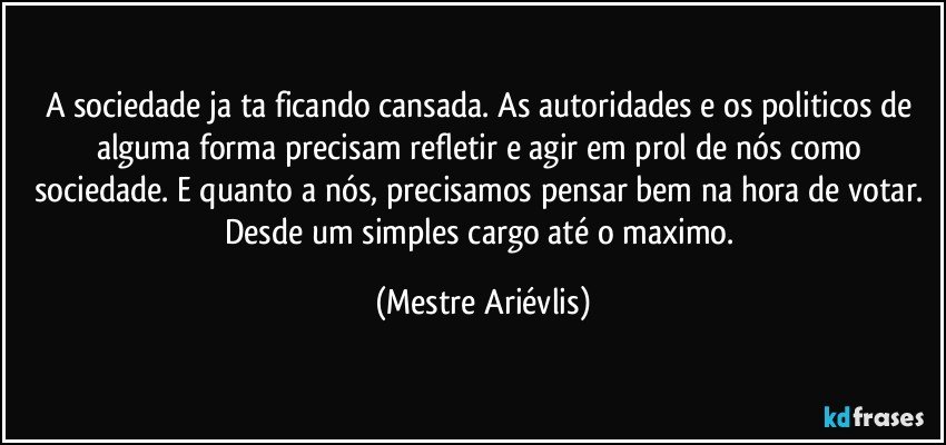 A sociedade ja ta ficando cansada. As autoridades e os politicos de alguma forma precisam refletir e agir em prol de nós como sociedade. E quanto a nós, precisamos pensar bem na hora de votar. Desde um simples cargo até o maximo. (Mestre Ariévlis)