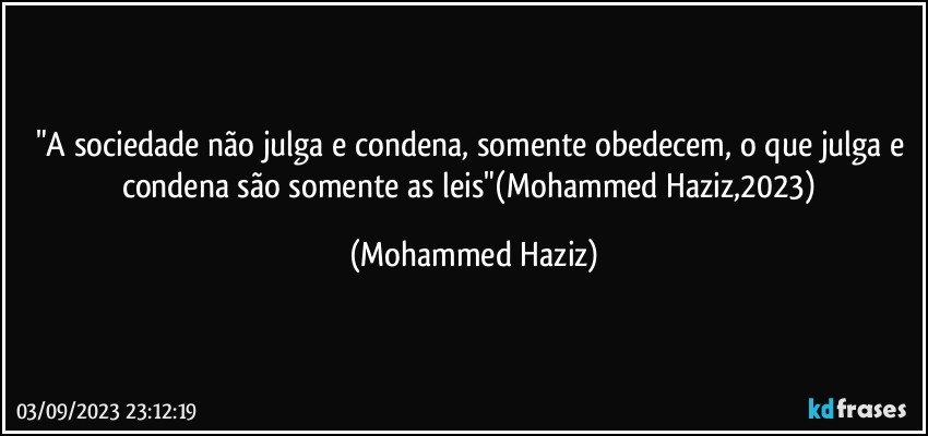 "A sociedade não julga e condena, somente obedecem, o que julga e condena são somente as leis"(Mohammed Haziz,2023) (Mohammed Haziz)