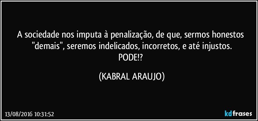 A sociedade nos imputa à penalização, de que, sermos honestos "demais", seremos indelicados, incorretos, e até injustos.
PODE!? (KABRAL ARAUJO)