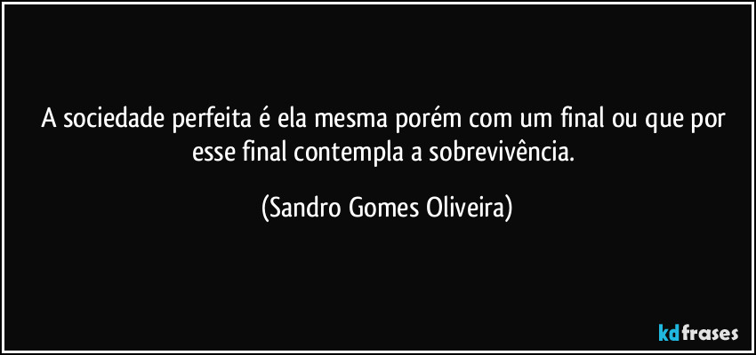 A sociedade perfeita é ela mesma porém com um final ou que por esse final contempla a sobrevivência. (Sandro Gomes Oliveira)