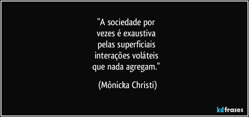 "A sociedade por
vezes é exaustiva
pelas superficiais
interações voláteis
que nada agregam." (Mônicka Christi)