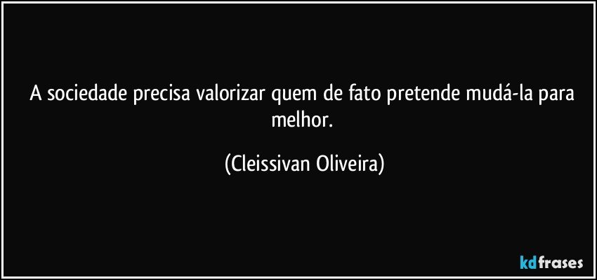 A sociedade precisa valorizar quem de fato pretende mudá-la para melhor. (Cleissivan Oliveira)