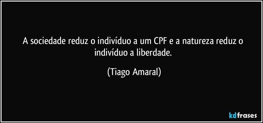 A sociedade reduz o indivíduo a um CPF e a natureza reduz o indivíduo a liberdade. (Tiago Amaral)