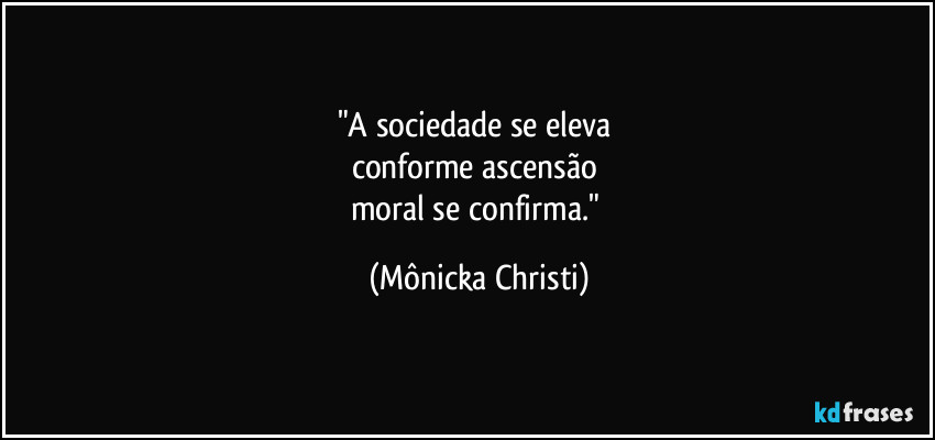"A sociedade se eleva 
conforme ascensão 
moral se confirma." (Mônicka Christi)