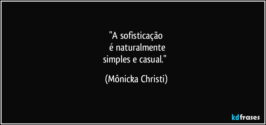 "A sofisticação
 é naturalmente
simples e casual." (Mônicka Christi)