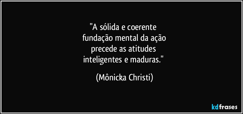 "A sólida e coerente
fundação mental da ação
precede as atitudes
inteligentes e maduras." (Mônicka Christi)