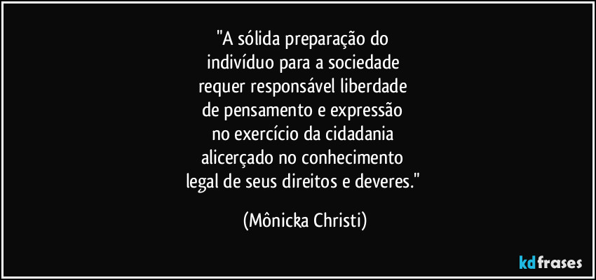 "A sólida preparação do 
indivíduo para a sociedade 
requer responsável liberdade 
de pensamento e expressão 
no exercício da cidadania 
alicerçado no conhecimento 
legal de seus direitos e deveres." (Mônicka Christi)