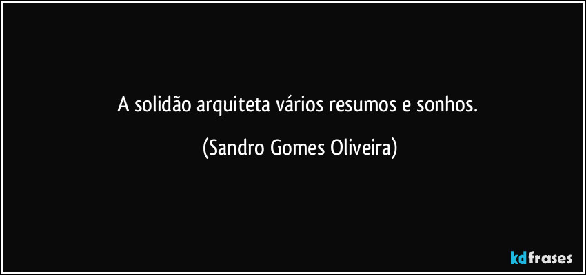 A solidão arquiteta vários resumos e sonhos. (Sandro Gomes Oliveira)