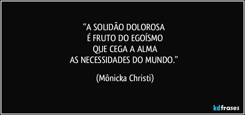 “A SOLIDÃO DOLOROSA 
É FRUTO DO EGOÍSMO
QUE CEGA A ALMA
AS NECESSIDADES DO MUNDO.” (Mônicka Christi)