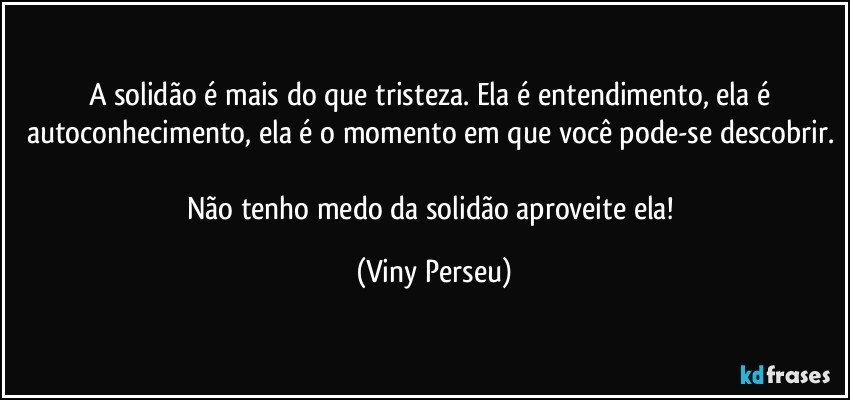 A solidão é mais do que tristeza. Ela é entendimento, ela é autoconhecimento, ela é o momento em que você pode-se descobrir. 
Não tenho medo da solidão aproveite ela! (Viny Perseu)