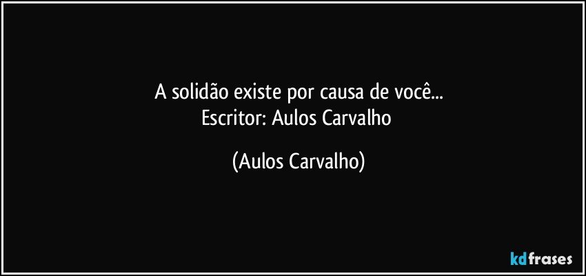 A solidão existe por causa de você...
Escritor: Aulos Carvalho (Aulos Carvalho)