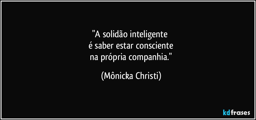 "A solidão inteligente 
é saber estar consciente
 na própria companhia." (Mônicka Christi)