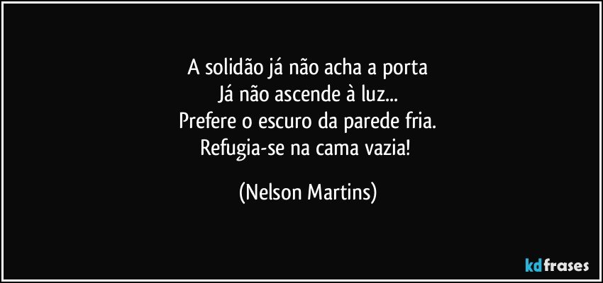 A solidão já não acha a porta
Já não ascende à luz...
Prefere o escuro da parede fria.
Refugia-se na cama vazia! (Nelson Martins)