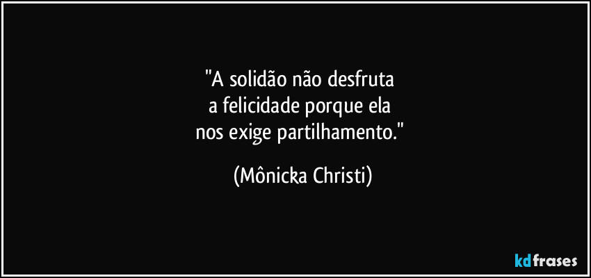 "A solidão não desfruta 
a felicidade porque ela 
nos exige partilhamento." (Mônicka Christi)