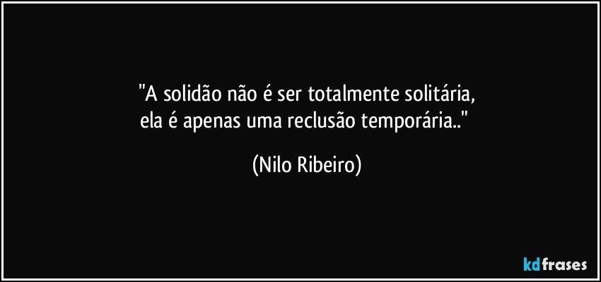 "A solidão não é ser totalmente solitária,
ela é apenas uma reclusão temporária.." (Nilo Ribeiro)