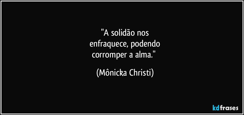 "A solidão nos
 enfraquece, podendo 
corromper a alma." (Mônicka Christi)