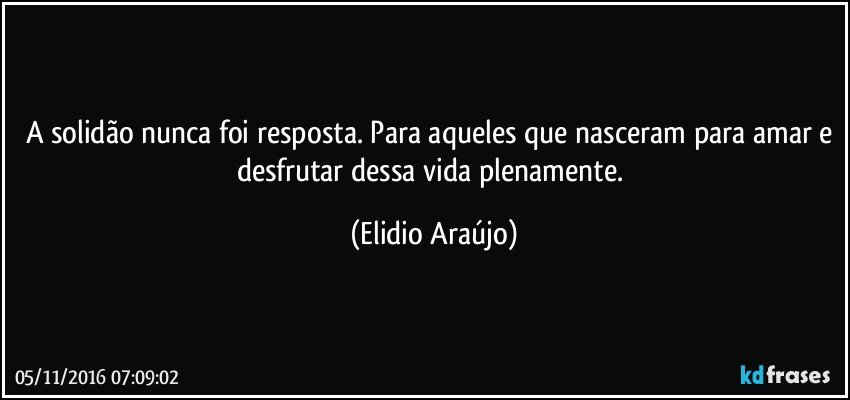 A solidão nunca foi resposta. Para aqueles que nasceram para amar e desfrutar dessa vida plenamente. (Elidio Araújo)