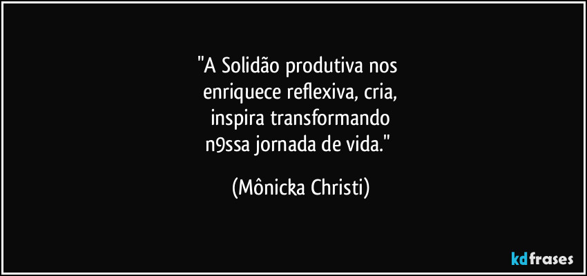 "A Solidão produtiva nos 
enriquece reflexiva, cria,
inspira transformando
n9ssa jornada de vida." (Mônicka Christi)