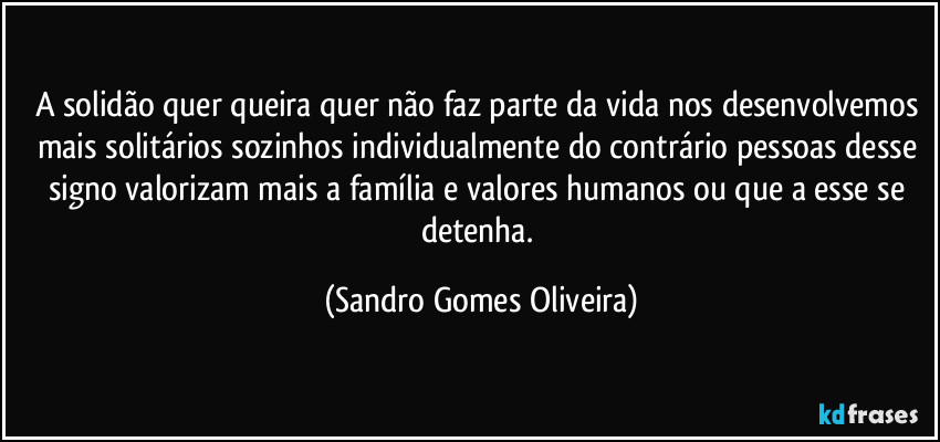 A solidão quer queira quer não faz parte da vida nos desenvolvemos mais solitários sozinhos individualmente do contrário pessoas desse signo valorizam mais a família e valores humanos ou que a esse se detenha. (Sandro Gomes Oliveira)