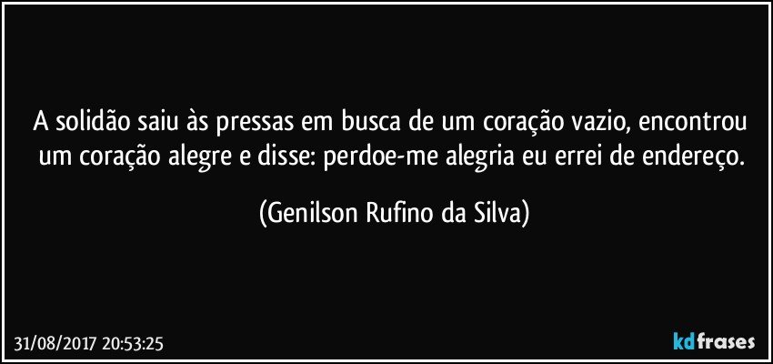 A solidão saiu às pressas em busca de um coração vazio, encontrou um coração alegre e disse: perdoe-me alegria eu errei de endereço. (Genilson Rufino da Silva)