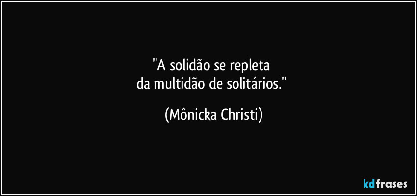 "A solidão se repleta
da multidão de solitários." (Mônicka Christi)