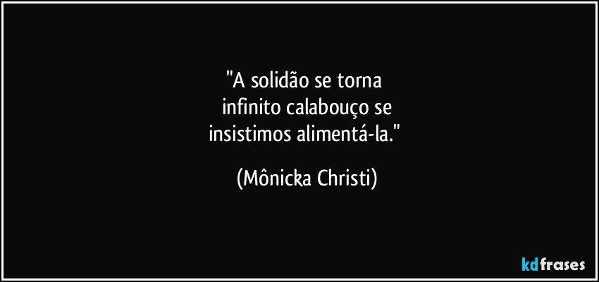 "A solidão se torna 
infinito calabouço se
insistimos alimentá-la." (Mônicka Christi)