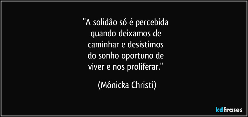 "A solidão só é percebida 
quando deixamos de 
caminhar e desistimos 
do sonho oportuno de 
viver e nos proliferar." (Mônicka Christi)